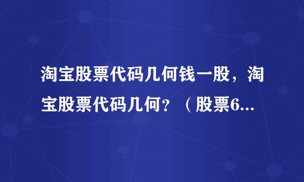 淘宝股票代码几何钱一股，淘宝股票代码几何？（股票600089）