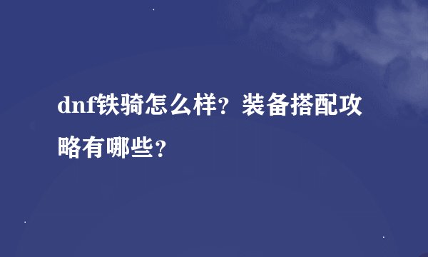 dnf铁骑怎么样？装备搭配攻略有哪些？