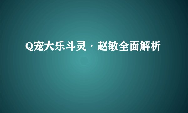 Q宠大乐斗灵·赵敏全面解析