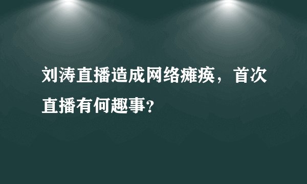 刘涛直播造成网络瘫痪,首次直播有何趣事?