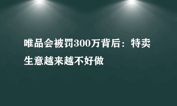 唯品会被罚300万背后:特卖生意越来越不好做