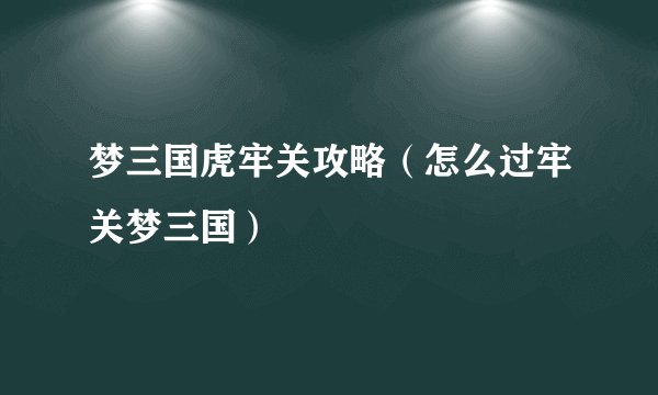 梦三国虎牢关攻略（怎么过牢关梦三国）