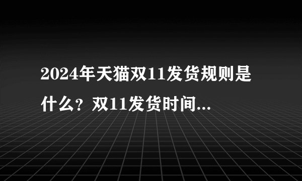 2024年天猫双11发货规则是什么?双11发货时间延长多少天?