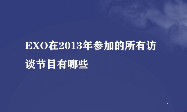 EXO在2013年参加的所有访谈节目有哪些