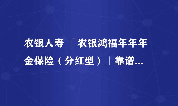 农银人寿 「农银鸿福年年年金保险（分红型）」靠谱...