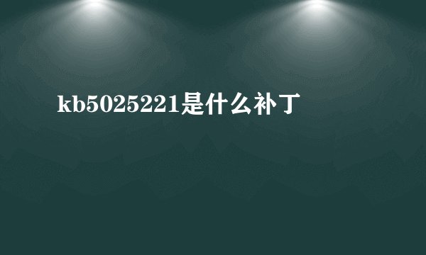 kb5025221是什么补丁