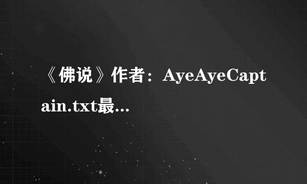 《佛说》作者：AyeAyeCaptain.txt最新章节/全集txt免费下载