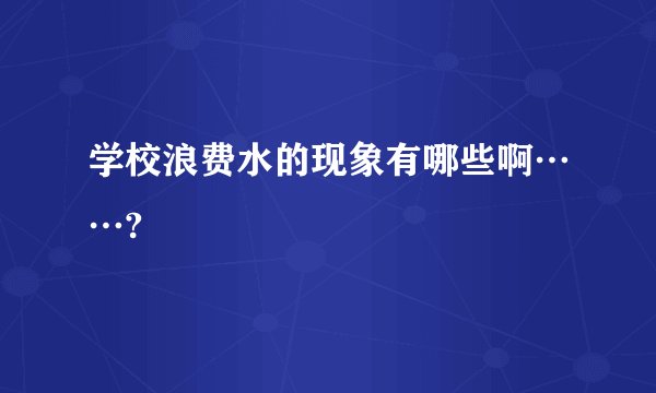 学校浪费水的现象有哪些啊……?