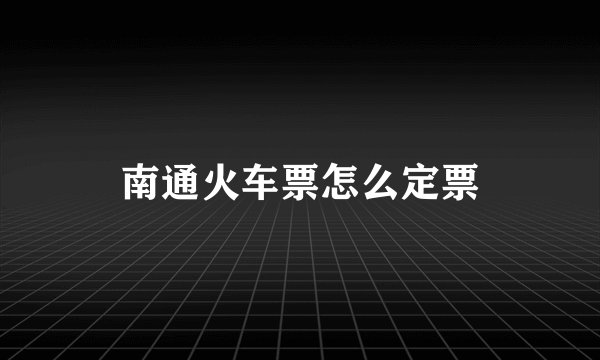 南通火车票怎么定票