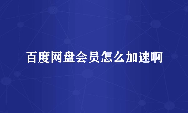 百度网盘会员怎么加速啊
