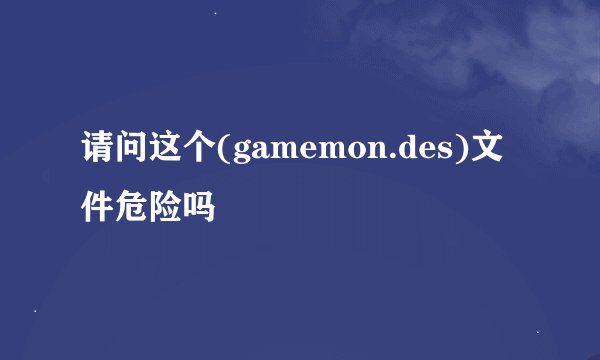 请问这个(gamemon.des)文件危险吗