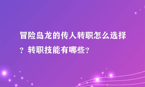 冒险岛龙的传人转职怎么选择?转职技能有哪些?