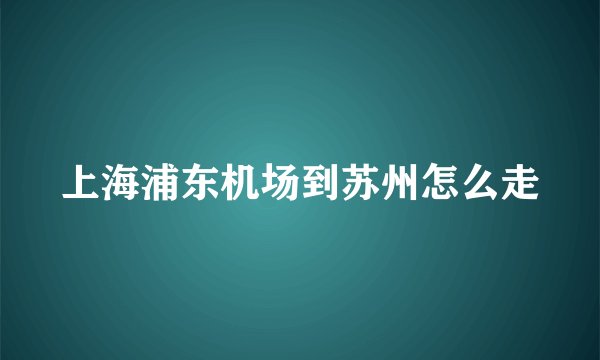 上海浦东机场到苏州怎么走
