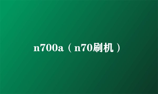 n700a（n70刷机）