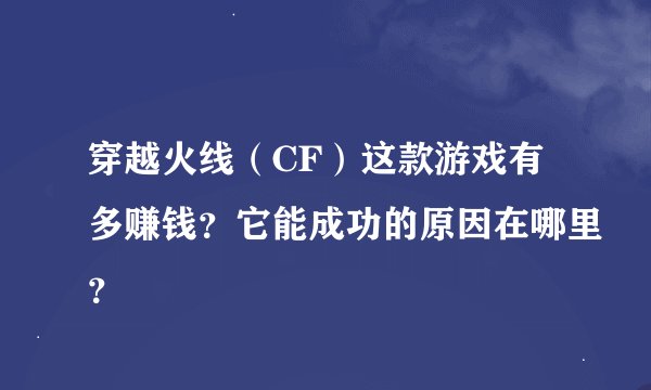 穿越火线(CF)这款游戏有多赚钱?它能成功的原因在哪里?