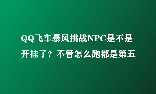 QQ飞车暴风挑战NPC是不是开挂了？不管怎么跑都是第五