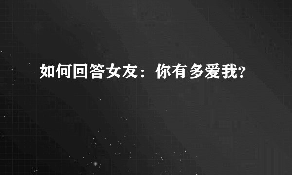 如何回答女友：你有多爱我？
