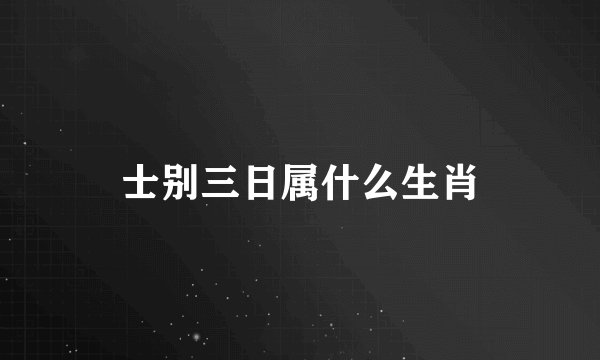 士别三日属什么生肖
