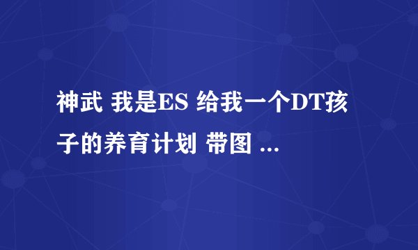 神武 我是ES 给我一个DT孩子的养育计划 带图 顺便算下 需要多少SWB