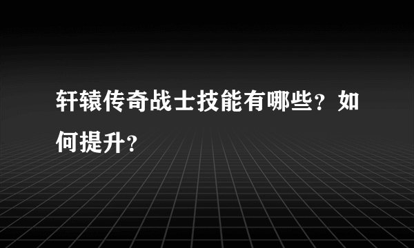 轩辕传奇战士技能有哪些?如何提升?