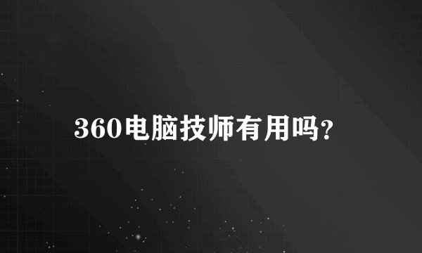 360电脑技师有用吗？