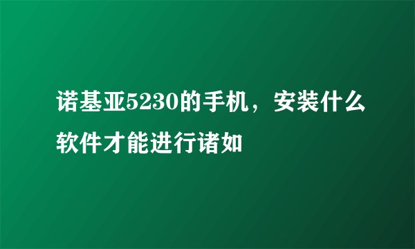 诺基亚5230的手机，安装什么软件才能进行诸如