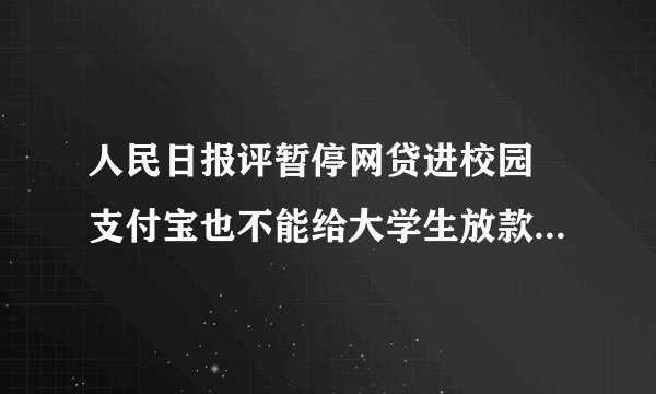 人民日报评暂停网贷进校园 支付宝也不能给大学生放款，大家觉得怎么看待校园贷！