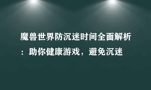 魔兽世界防沉迷时间全面解析：助你健康游戏，避免沉迷