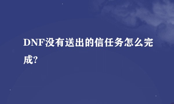 DNF没有送出的信任务怎么完成?