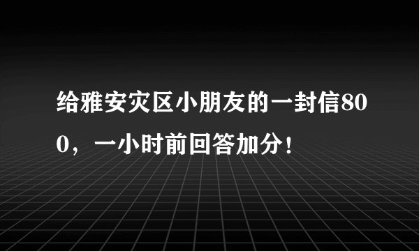 给雅安灾区小朋友的一封信800，一小时前回答加分！