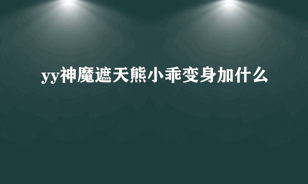 yy神魔遮天熊小乖变身加什么