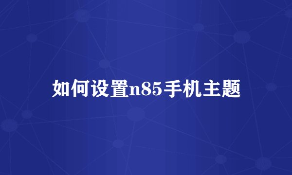 如何设置n85手机主题