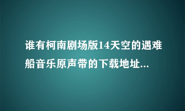 谁有柯南剧场版14天空的遇难船音乐原声带的下载地址啊？？？