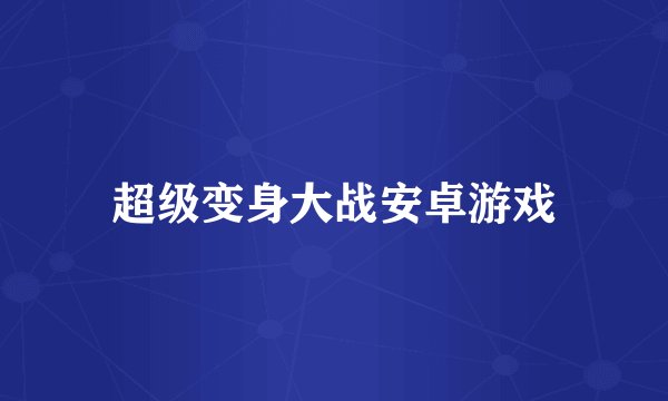 超级变身大战安卓游戏