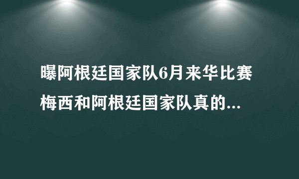 曝阿根廷国家队6月来华比赛 梅西和阿根廷国家队真的会来中国踢球？