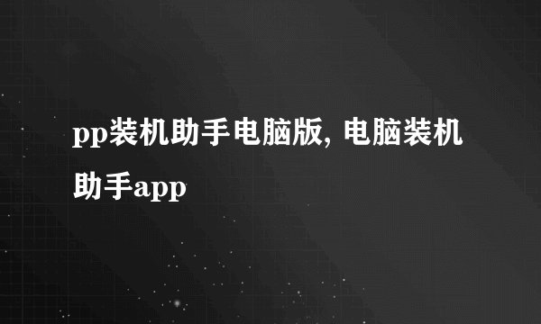 pp装机助手电脑版, 电脑装机助手app