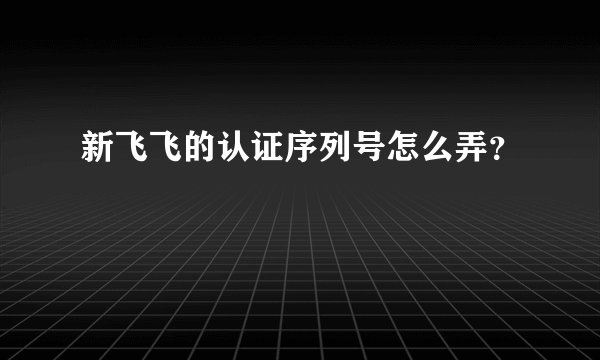 新飞飞的认证序列号怎么弄？