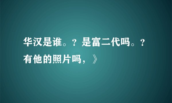 华汉是谁。？是富二代吗。？有他的照片吗，》