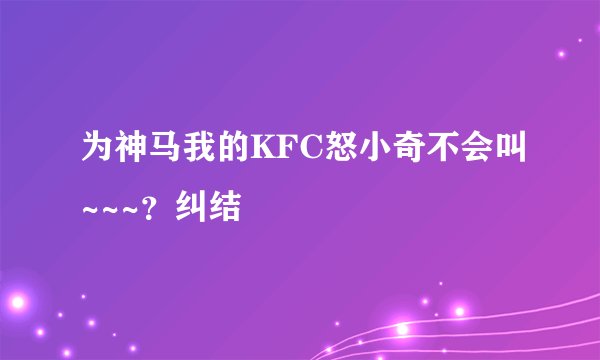 为神马我的KFC怒小奇不会叫~~~？纠结