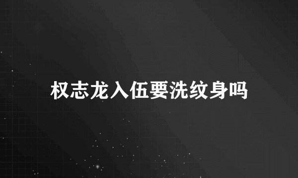 权志龙入伍要洗纹身吗