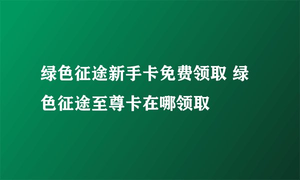 绿色征途新手卡免费领取 绿色征途至尊卡在哪领取