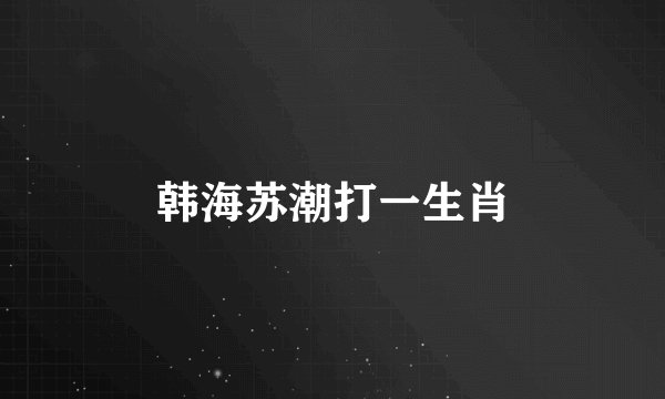 韩海苏潮打一生肖