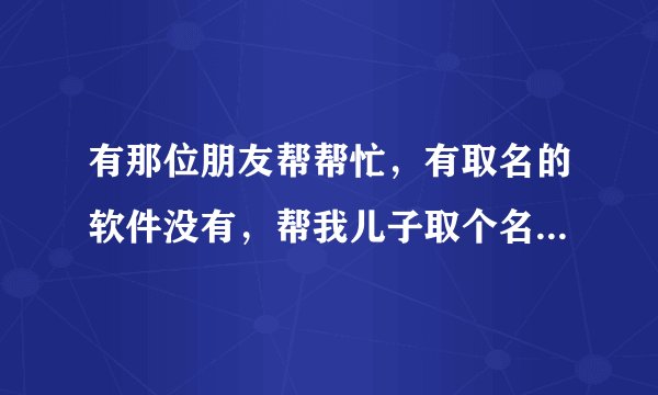 有那位朋友帮帮忙，有取名的软件没有，帮我儿子取个名字也行，谢谢