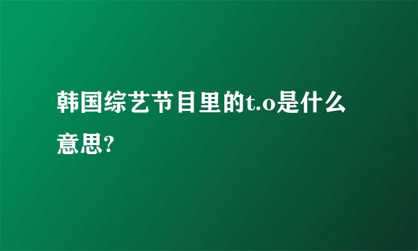 韩国综艺节目里的t.o是什么意思?