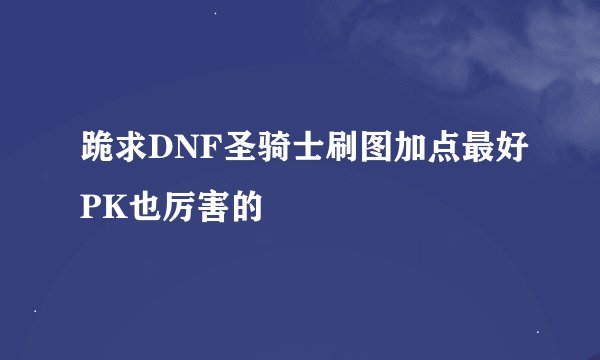 跪求DNF圣骑士刷图加点最好PK也厉害的