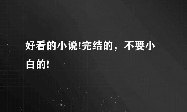 好看的小说!完结的，不要小白的!