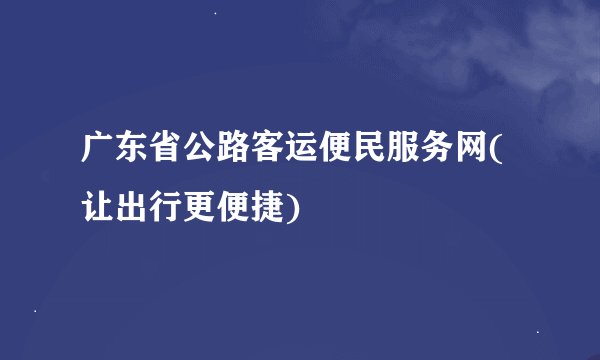 广东省公路客运便民服务网(让出行更便捷)