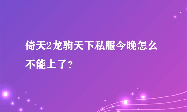 倚天2龙驹天下私服今晚怎么不能上了?