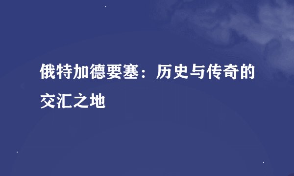 俄特加德要塞：历史与传奇的交汇之地