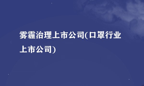 雾霾治理上市公司(口罩行业上市公司)